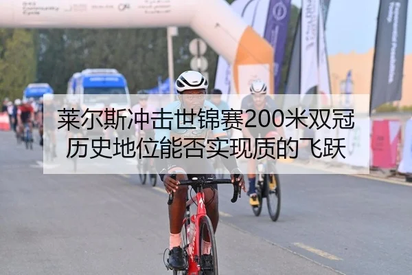 莱尔斯冲击世锦赛200米双冠 历史地位能否实现质的飞跃