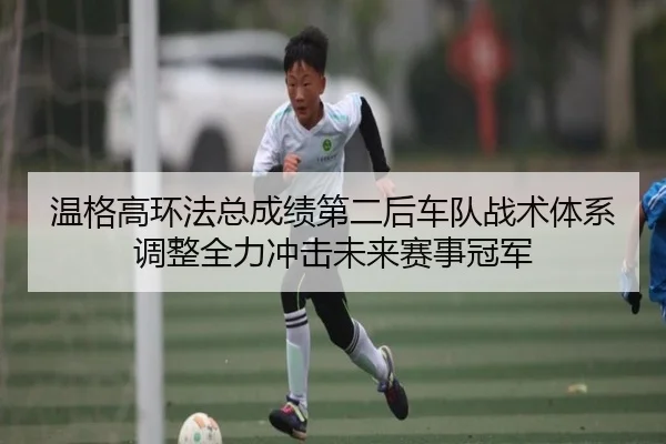 温格高环法总成绩第二后车队战术体系调整全力冲击未来赛事冠军